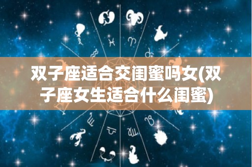 双子座适合交闺蜜吗女(双子座女生适合什么闺蜜)