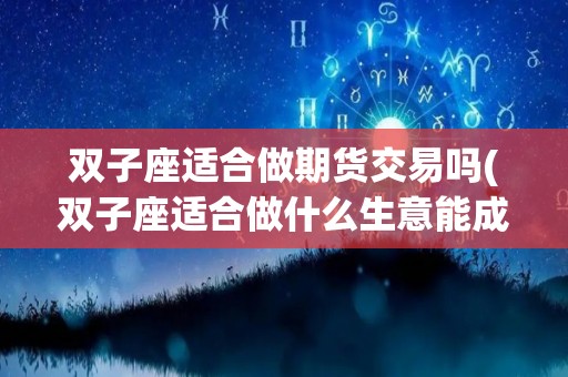 双子座适合做期货交易吗(双子座适合做什么生意能成功)