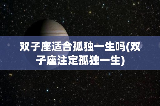 双子座适合孤独一生吗(双子座注定孤独一生)