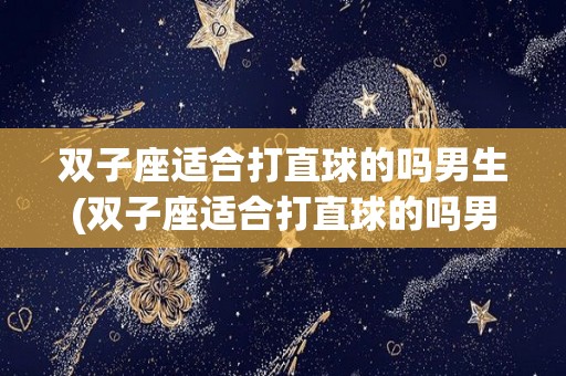 双子座适合打直球的吗男生(双子座适合打直球的吗男生知乎)