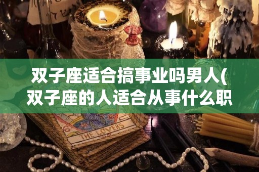 双子座适合搞事业吗男人(双子座的人适合从事什么职业)