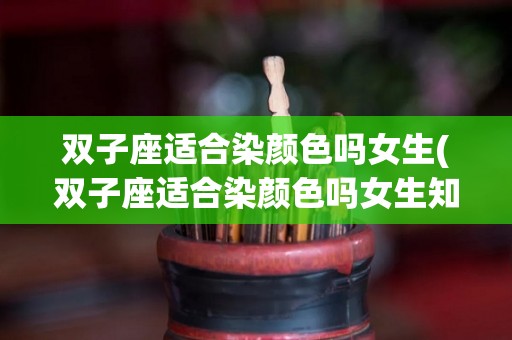 双子座适合染颜色吗女生(双子座适合染颜色吗女生知乎)