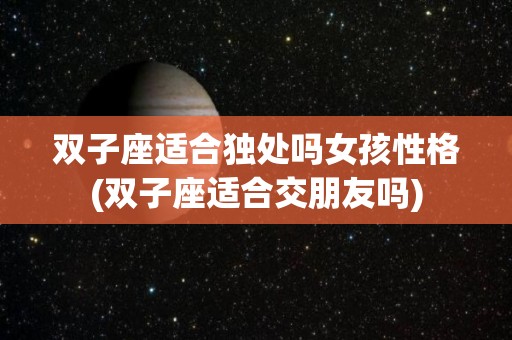 双子座适合独处吗女孩性格(双子座适合交朋友吗)