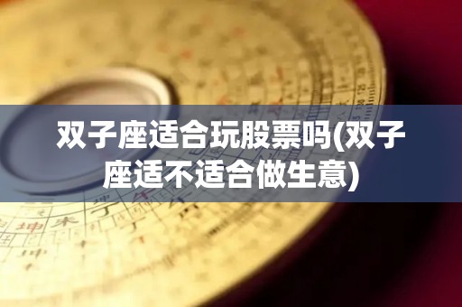 双子座适合玩股票吗(双子座适不适合做生意)