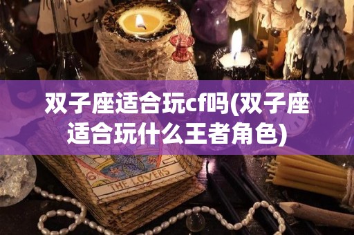 双子座适合玩cf吗(双子座适合玩什么王者角色)