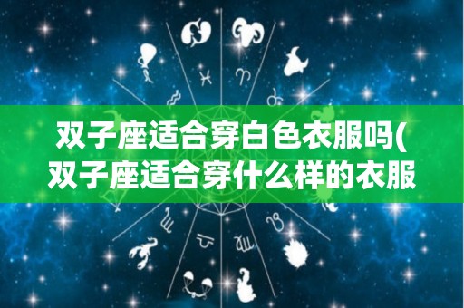 双子座适合穿白色衣服吗(双子座适合穿什么样的衣服?)