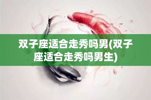 双子座适合走秀吗男(双子座适合走秀吗男生)