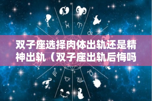 双子座选择肉体出轨还是精神出轨（双子座出轨后悔吗）