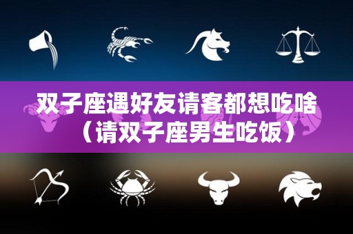 双子座遇好友请客都想吃啥（请双子座男生吃饭）