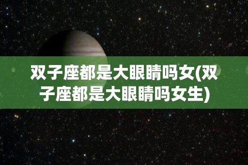 双子座都是大眼睛吗女(双子座都是大眼睛吗女生)