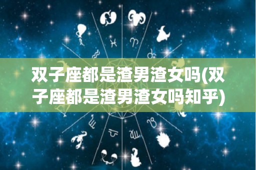双子座都是渣男渣女吗(双子座都是渣男渣女吗知乎)