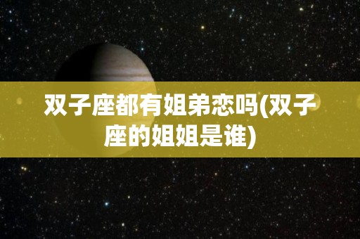 双子座都有姐弟恋吗(双子座的姐姐是谁)