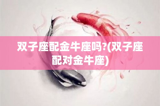双子座配金牛座吗?(双子座配对金牛座)