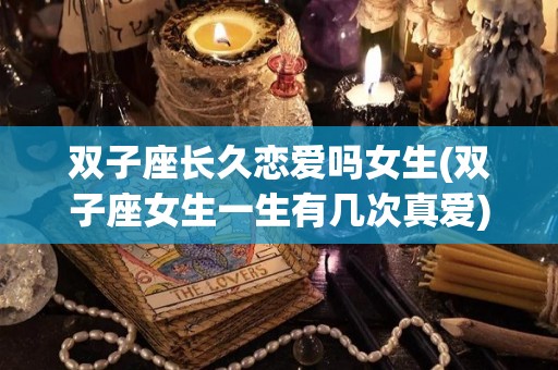 双子座长久恋爱吗女生(双子座女生一生有几次真爱)