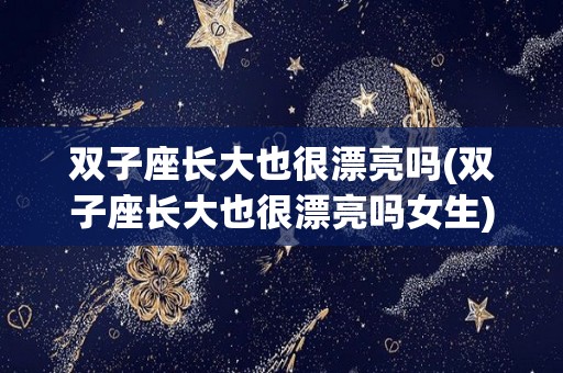 双子座长大也很漂亮吗(双子座长大也很漂亮吗女生)