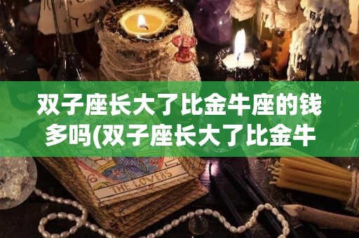 双子座长大了比金牛座的钱多吗(双子座长大了比金牛座的钱多吗为什么)