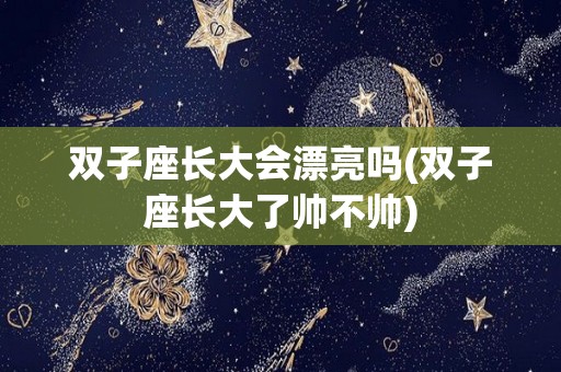 双子座长大会漂亮吗(双子座长大了帅不帅)