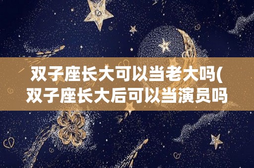 双子座长大可以当老大吗(双子座长大后可以当演员吗)