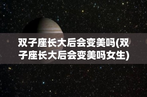 双子座长大后会变美吗(双子座长大后会变美吗女生)