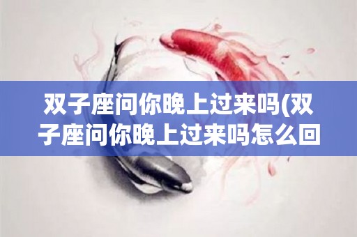 双子座问你晚上过来吗(双子座问你晚上过来吗怎么回答)
