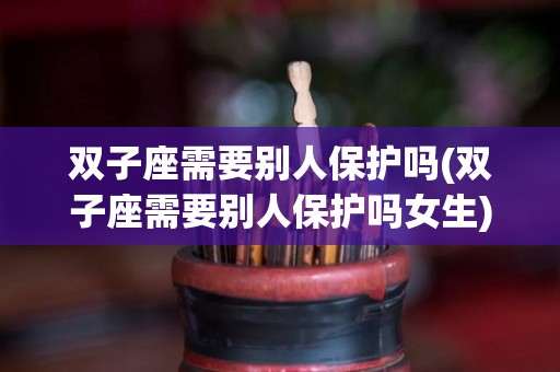 双子座需要别人保护吗(双子座需要别人保护吗女生)