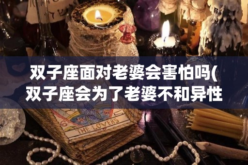 双子座面对老婆会害怕吗(双子座会为了老婆不和异性来往吗)