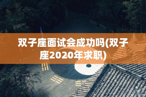 双子座面试会成功吗(双子座2020年求职)