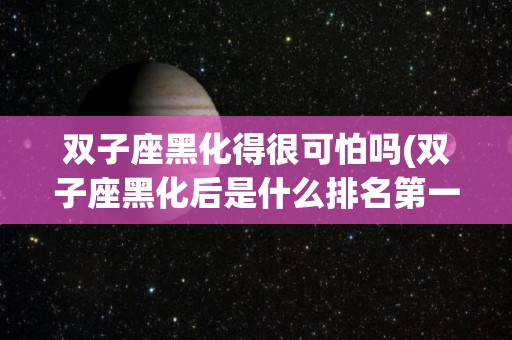 双子座黑化得很可怕吗(双子座黑化后是什么排名第一)