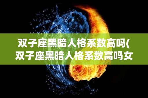 双子座黑暗人格系数高吗(双子座黑暗人格系数高吗女生)
