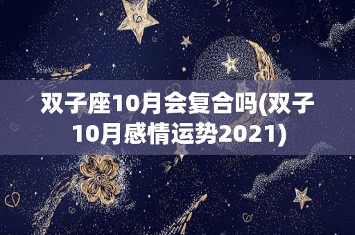 双子座10月会复合吗(双子10月感情运势2021)