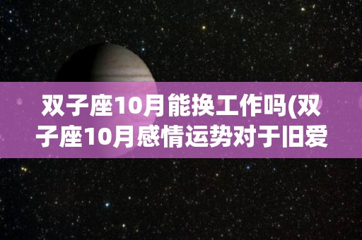 双子座10月能换工作吗(双子座10月感情运势对于旧爱)