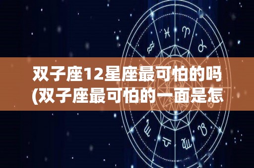 双子座12星座最可怕的吗(双子座最可怕的一面是怎样的)