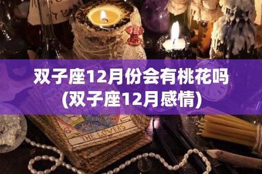 双子座12月份会有桃花吗(双子座12月感情)