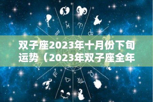双子座2023年十月份下旬运势（2023年双子座全年运势完整版）