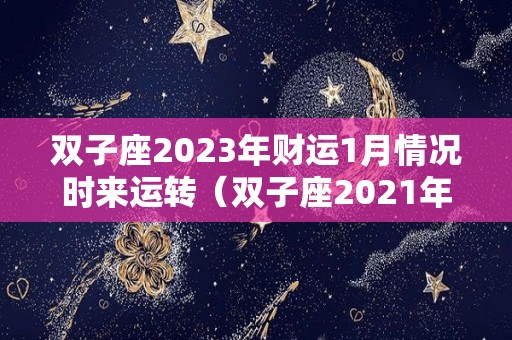 双子座2023年财运1月情况时来运转（双子座2021年下半年的运势）