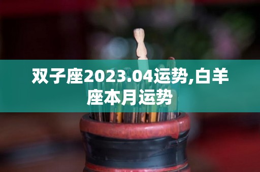 双子座2023.04运势,白羊座本月运势