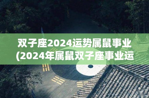 双子座2024运势属鼠事业(2024年属鼠双子座事业运势大全)