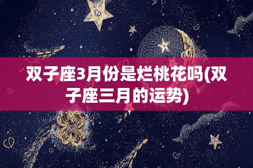 双子座3月份是烂桃花吗(双子座三月的运势)