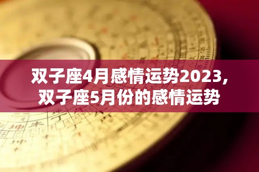 双子座4月感情运势2023,双子座5月份的感情运势