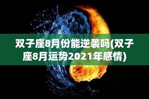 双子座8月份能逆袭吗(双子座8月运势2021年感情)