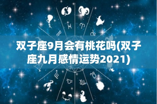 双子座9月会有桃花吗(双子座九月感情运势2021)
