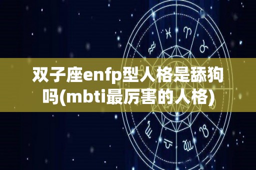 双子座enfp型人格是舔狗吗(mbti最厉害的人格)