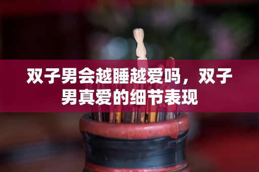 双子男会越睡越爱吗，双子男真爱的细节表现
