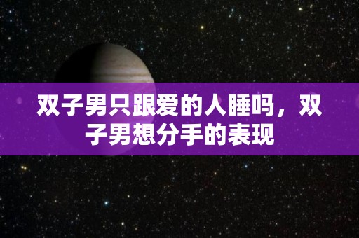 双子男只跟爱的人睡吗，双子男想分手的表现