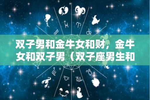双子男和金牛女和财，金牛女和双子男（双子座男生和金牛女）