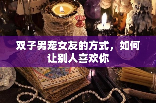 双子男宠女友的方式，如何让别人喜欢你