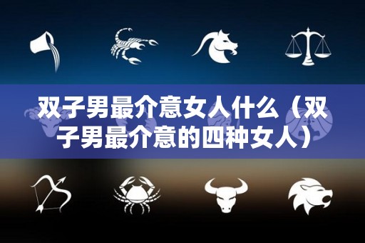 双子男最介意女人什么（双子男最介意的四种女人）