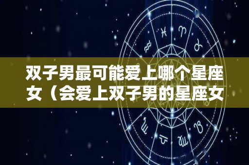 双子男最可能爱上哪个星座女（会爱上双子男的星座女）
