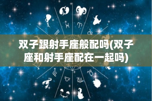 双子跟射手座般配吗(双子座和射手座配在一起吗)