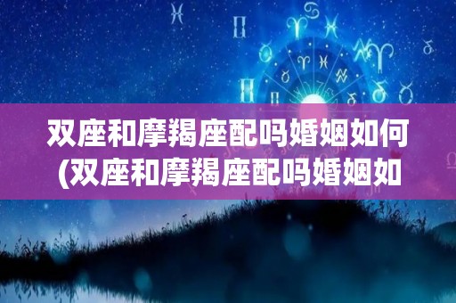 双座和摩羯座配吗婚姻如何(双座和摩羯座配吗婚姻如何呢)